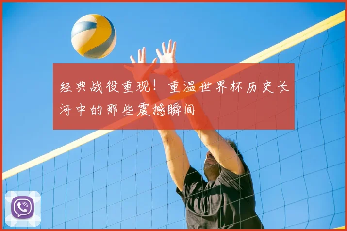经典战役重现！重温世界杯历史长河中的那些震撼瞬间