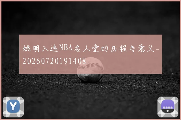 姚明入选NBA名人堂的历程与意义_20260720191408