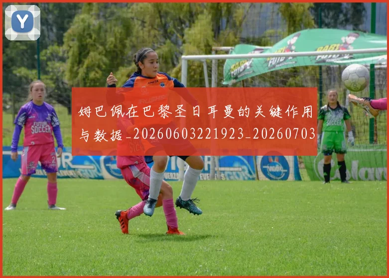 姆巴佩在巴黎圣日耳曼的关键作用与数据_20260603221923_20260703231502