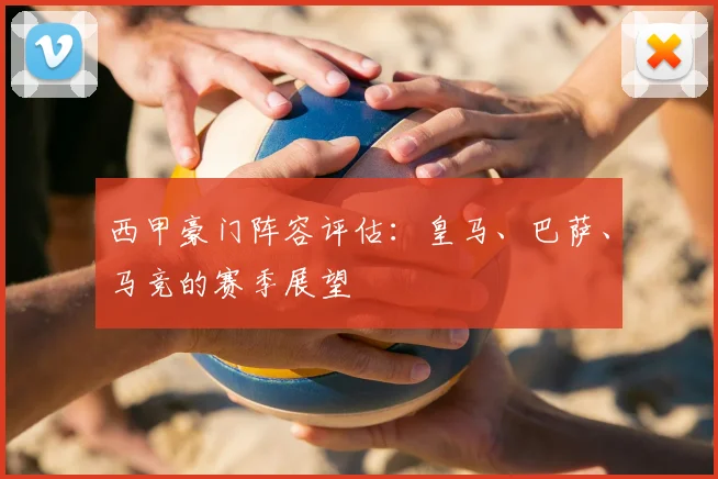 西甲豪门阵容评估:皇马、巴萨、马竞的赛季展望