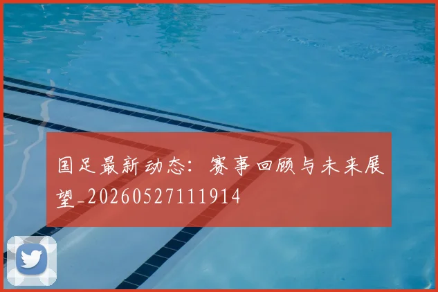 国足最新动态：赛事回顾与未来展望_20260527111914