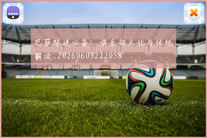 巴萨球迷必备:俱乐部文化与传统解读_20260603222058