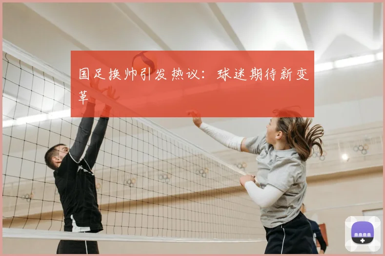 国足换帅引发热议：球迷期待新变革