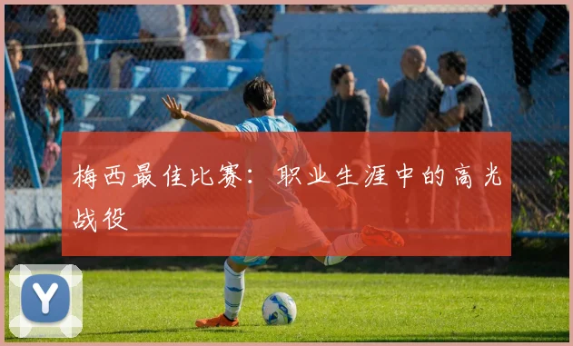 梅西最佳比赛:职业生涯中的高光战役