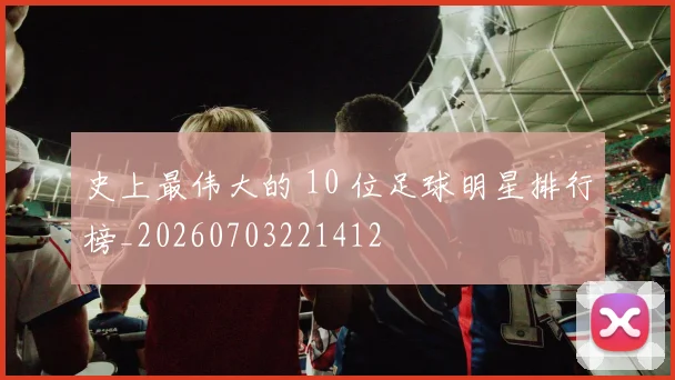 史上最伟大的 10 位足球明星排行榜_20260703221412
