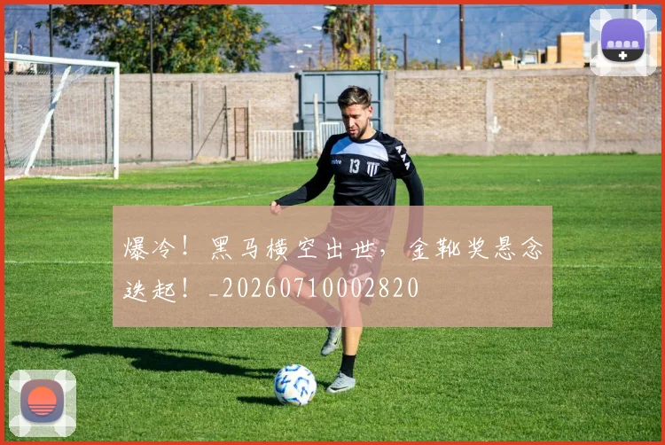 爆冷！黑马横空出世，金靴奖悬念迭起！_20260710002820