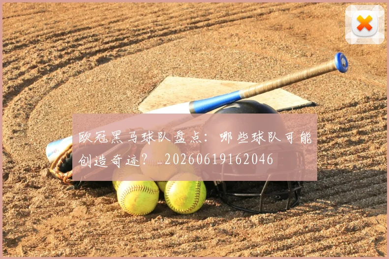 欧冠黑马球队盘点：哪些球队可能创造奇迹？_20260619162046