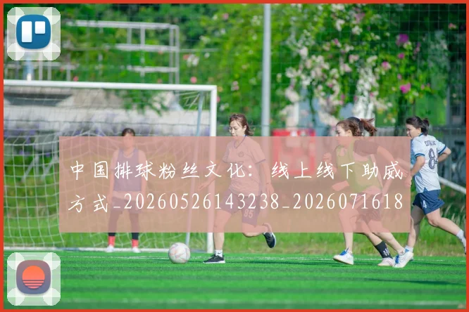 中国排球粉丝文化:线上线下助威方式_20260526143238_20260716182340