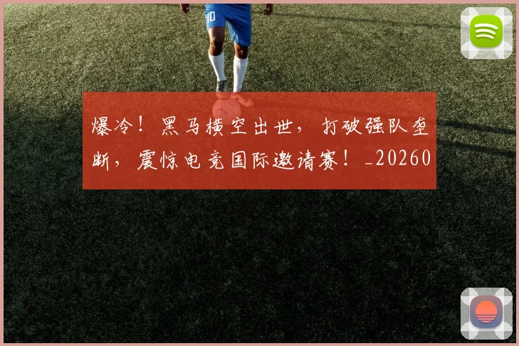 爆冷！黑马横空出世，打破强队垄断，震惊电竞国际邀请赛！_20260802155505