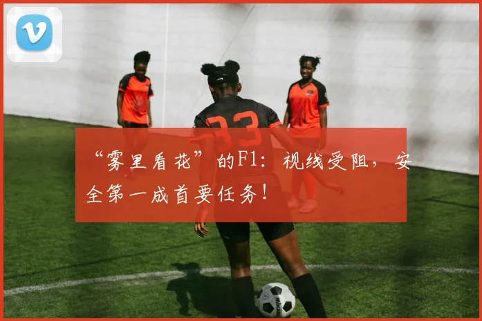 “雾里看花”的F1：视线受阻，安全第一成首要任务！