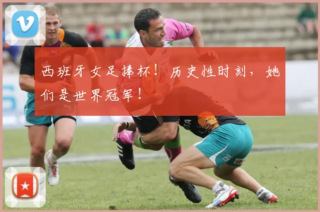 西班牙女足捧杯!历史性时刻,她们是世界冠军!