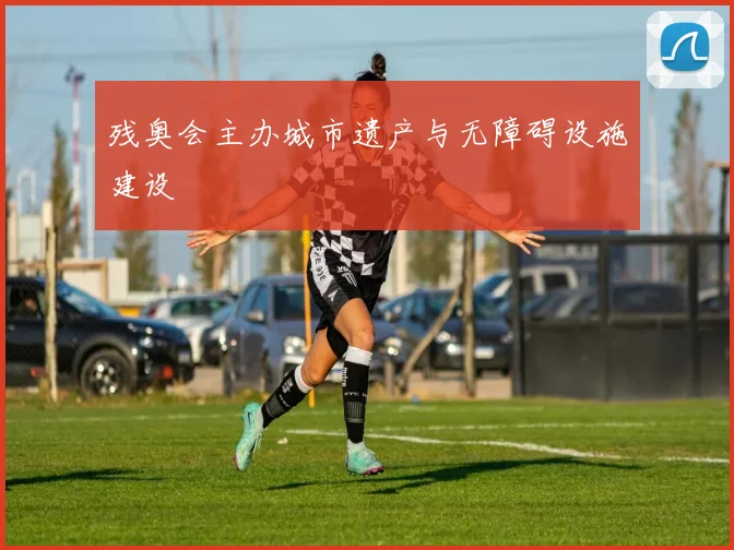 残奥会主办城市遗产与无障碍设施建设
