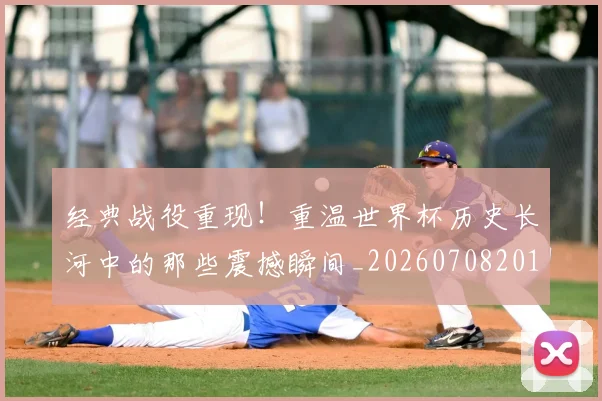 经典战役重现！重温世界杯历史长河中的那些震撼瞬间_20260708201218
