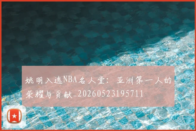 姚明入选NBA名人堂：亚洲第一人的荣耀与贡献_20260523195711