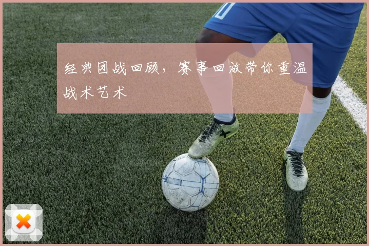 经典团战回顾,赛事回放带你重温战术艺术