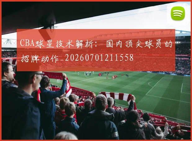 CBA球星技术解析:国内顶尖球员的招牌动作_20260701211558