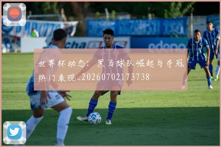 世界杯动态:黑马球队崛起与夺冠热门表现_20260702173738