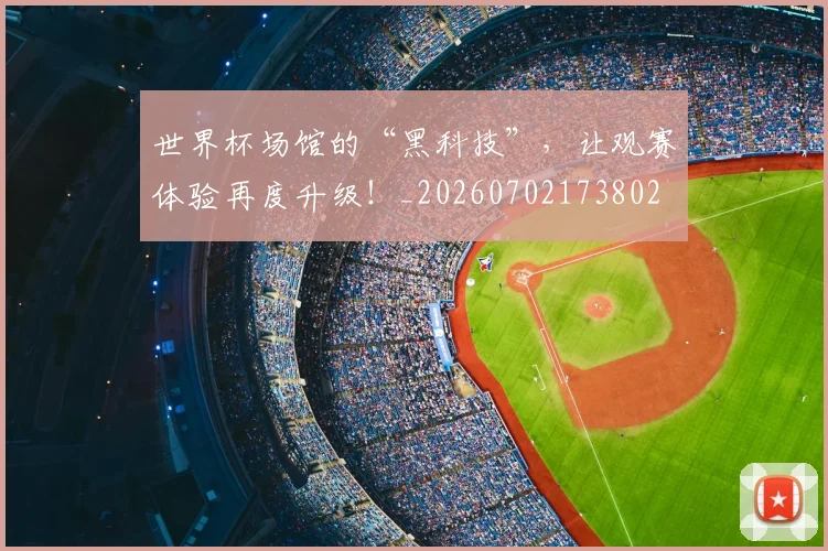 世界杯场馆的“黑科技”,让观赛体验再度升级!_20260702173802