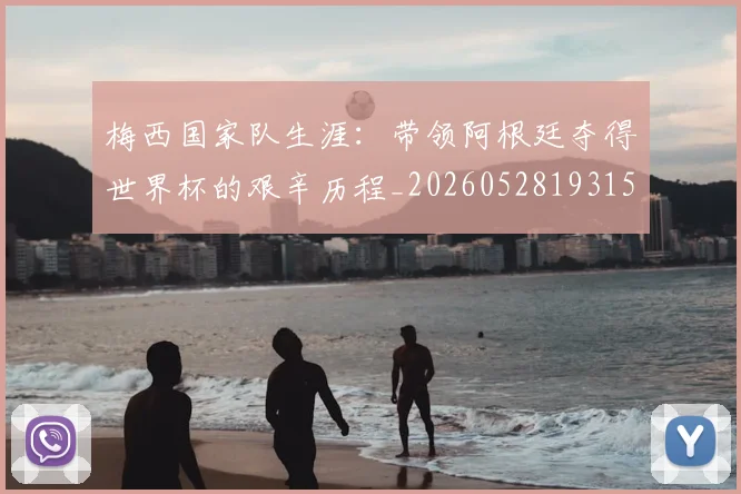 梅西国家队生涯:带领阿根廷夺得世界杯的艰辛历程_20260528193156