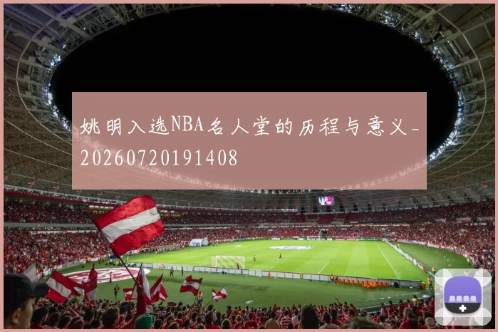 姚明入选NBA名人堂的历程与意义_20260720191408
