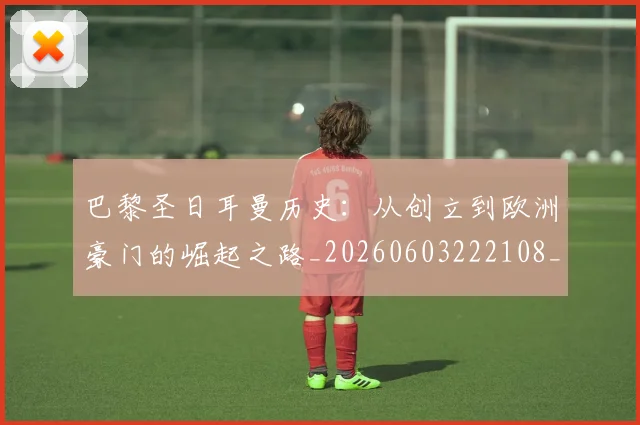 巴黎圣日耳曼历史：从创立到欧洲豪门的崛起之路_20260603222108_20260707012207
