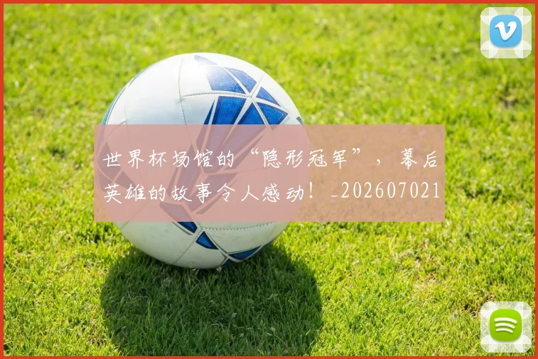 世界杯场馆的“隐形冠军”,幕后英雄的故事令人感动!_20260702173801