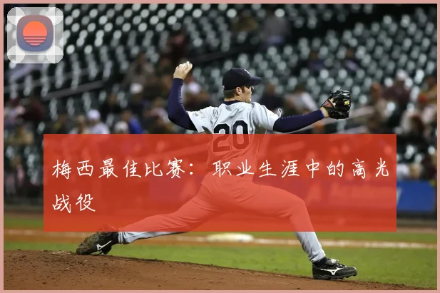 梅西最佳比赛：职业生涯中的高光战役